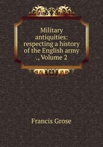 Military antiquities: respecting a history of the English army ., Volume 2
