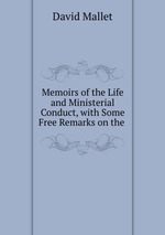 Memoirs of the Life and Ministerial Conduct, with Some Free Remarks on the