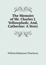 The Memoirs of Mr. Charles J. Yellowplush; And, Catherine: A Story