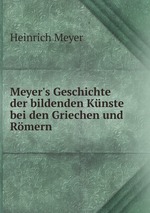 Meyer`s Geschichte der bildenden Knste bei den Griechen und Rmern