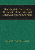 The Messiah: Containing the Music of the Principal Songs, Duets and Choruses