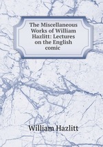 The Miscellaneous Works of William Hazlitt: Lectures on the English comic