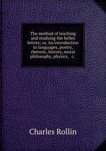 The method of teaching and studying the belles lettres; or, An introduction to languages, poetry, rhetoric, history, moral philosophy, physics, & c.