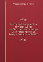 Mercy and judgment: a few last words on Christian eschatology, with reference to Dr. Pusey`s "What is of faith?"