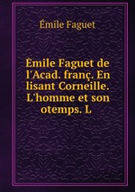 mile Faguet de l`Acad. fran. En lisant Corneille. L`homme et son otemps. L