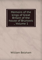 Memoirs of the kings of Great Britain of the house of Brunswic ., Volume 1