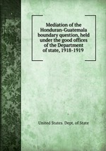 Mediation of the Honduran-Guatemala boundary question, held under the good offices of the Department of state, 1918-1919