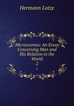 Microcosmus: An Essay Concerning Man and His Relation to the World. 2