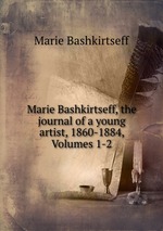 Marie Bashkirtseff, the journal of a young artist, 1860-1884, Volumes 1-2