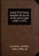 Louis VI le Gros; annales de sa vie et de son regne (1081-1137)
