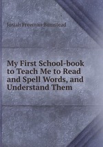 My First School-book to Teach Me to Read and Spell Words, and Understand Them