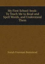 My First School-book: To Teach Me to Read and Spell Words, and Understand Them