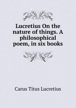 Lucretius On the nature of things. A philosophical poem, in six books