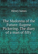 The Madonna of the Future: Eugene Pickering. The diary of a man of fifty