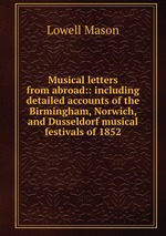 Musical letters from abroad:: including detailed accounts of the Birmingham, Norwich, and Dusseldorf musical festivals of 1852