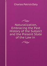 Naturalization, Embracing the Past History of the Subject and the Present State of the Law in
