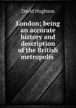 London; being an accurate history and description of the British metropolis