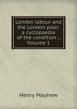 London labour and the London poor: a cyclopaedia of the condition ., Volume 1