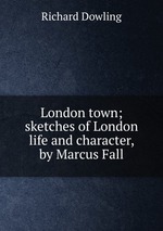 London town; sketches of London life and character, by Marcus Fall