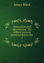 Naturalism and Agnosticism: The Gifford Lectures Delivered Before the .. 1