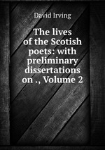 The lives of the Scotish poets: with preliminary dissertations on ., Volume 2