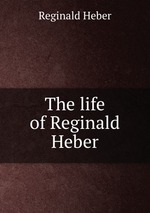 The life of Reginald Heber