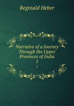 Narrative of a Journey Through the Upper Provinces of India. 1