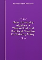 New University Algebra: A Theoretical and Practical Treatise Containing Many