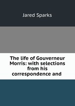 The life of Gouverneur Morris: with selections from his correspondence and