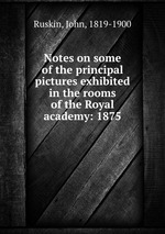 Notes on some of the principal pictures exhibited in the rooms of the Royal academy: 1875