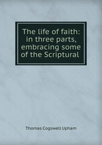 The life of faith: in three parts, embracing some of the Scriptural