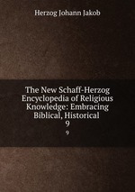 The New Schaff-Herzog Encyclopedia of Religious Knowledge: Embracing Biblical, Historical .. 9