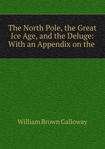 The North Pole, the Great Ice Age, and the Deluge: With an Appendix on the