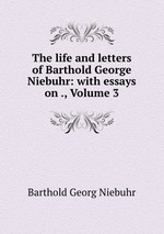 The life and letters of Barthold George Niebuhr: with essays on ., Volume 3