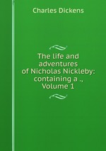 The life and adventures of Nicholas Nickleby: containing a ., Volume 1