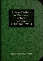 Life and letters of Erasmus: lectures delivered at Oxford 1893-4