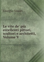 Le vite de` pi eccellenti pittori, scultori e architetti, Volume 9