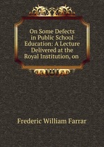 On Some Defects in Public School Education: A Lecture Delivered at the Royal Institution, on