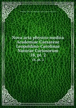 Nova acta physico-medica Academiae Caesareae Leopoldino-Carolinae Naturae Curiosorum. 18, pt. 2