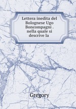 Lettera inedita del Bolognese Ugo Boncompagni . nella quale si descrive la