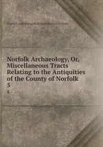 Norfolk Archaeology, Or, Miscellaneous Tracts Relating to the Antiquities of the County of Norfolk. 5