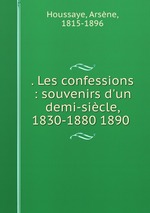 . Les confessions : souvenirs d`un demi-sicle, 1830-1880 1890