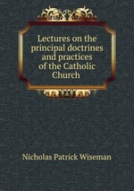 Lectures on the principal doctrines and practices of the Catholic Church