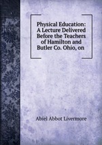 Physical Education: A Lecture Delivered Before the Teachers of Hamilton and Butler Co. Ohio, on