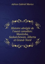 Histoire abrge de l`ouest canadien: Manitoba, Saskatchewan, Alberta et Grand-Nord