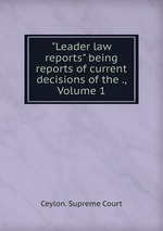 "Leader law reports" being reports of current decisions of the ., Volume 1
