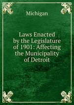 Laws Enacted by the Legislature of 1901: Affecting the Municipality of Detroit