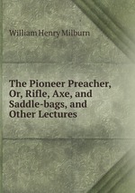 The Pioneer Preacher, Or, Rifle, Axe, and Saddle-bags, and Other Lectures