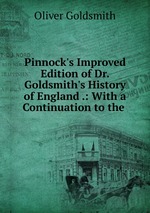Pinnock`s Improved Edition of Dr. Goldsmith`s History of England .: With a Continuation to the