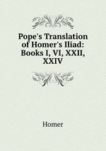 Pope`s Translation of Homer`s Iliad: Books I, VI, XXII, XXIV